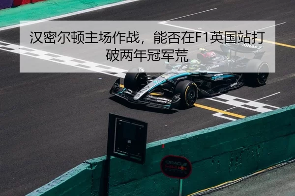 汉密尔顿主场作战，能否在F1英国站打破两年冠军荒