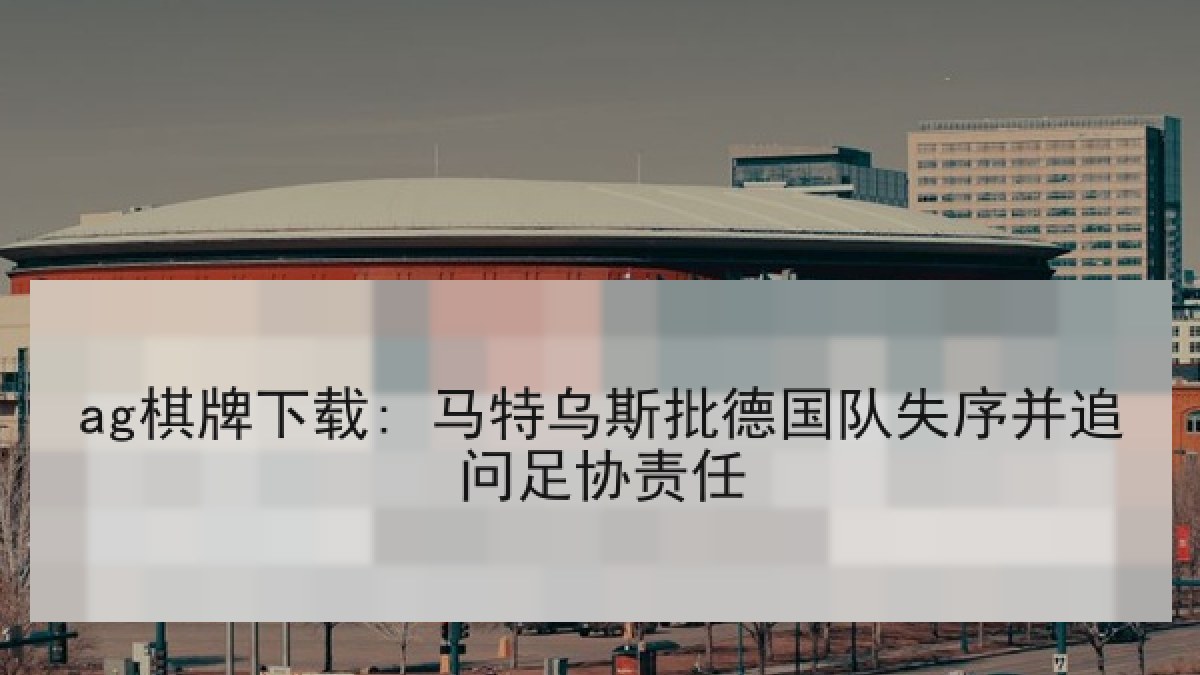 ag棋牌下载: 马特乌斯批德国队失序并追问足协责任