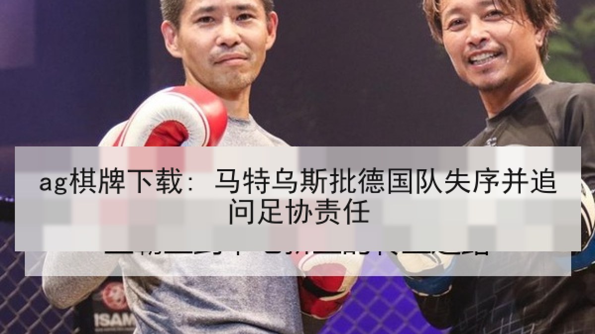 ag棋牌下载: 马特乌斯批德国队失序并追问足协责任