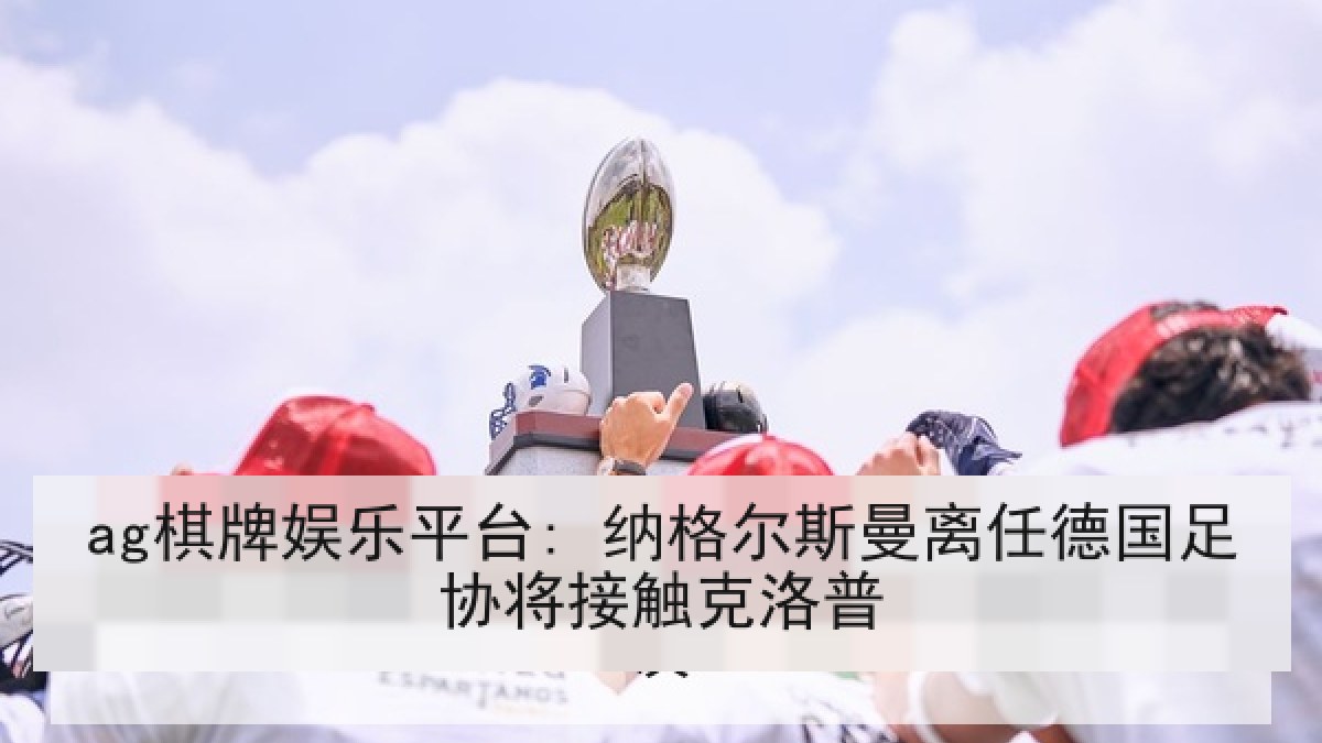 ag棋牌娱乐平台: 纳格尔斯曼离任德国足协将接触克洛普 ag棋牌娱乐平台: 纳格尔斯曼离任德国足协将接触克洛普