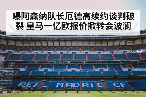 曝阿森纳队长厄德高续约谈判破裂 皇马一亿欧报价掀转会波澜