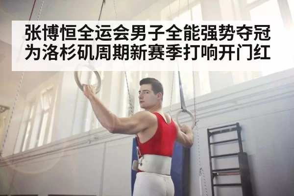 张博恒全运会男子全能强势夺冠为洛杉矶周期新赛季打响开门红