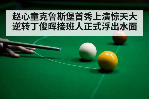 赵心童克鲁斯堡首秀上演惊天大逆转丁俊晖接班人正式浮出水面