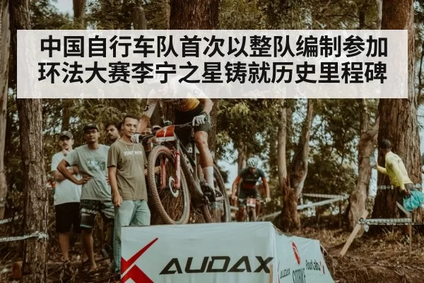 中国自行车队首次以整队编制参加环法大赛李宁之星铸就历史里程碑