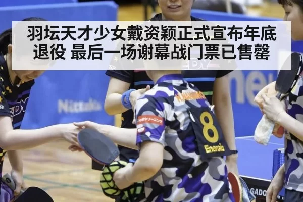 羽坛天才少女戴资颖正式宣布年底退役 最后一场谢幕战门票已售罄