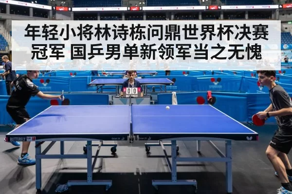 年轻小将林诗栋问鼎世界杯决赛冠军 国乒男单新领军当之无愧