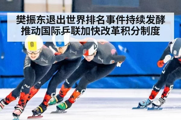 樊振东退出世界排名事件持续发酵推动国际乒联加快改革积分制度