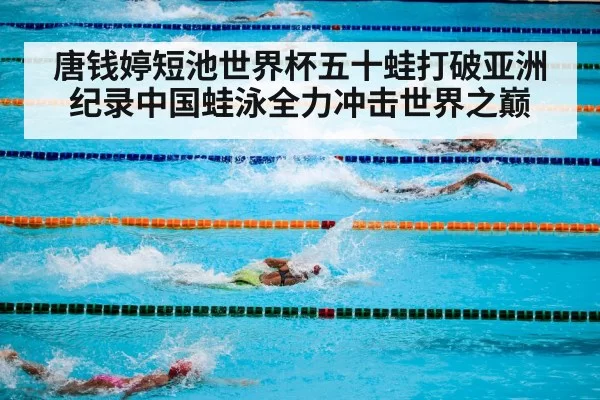 唐钱婷短池世界杯五十蛙打破亚洲纪录中国蛙泳全力冲击世界之巅