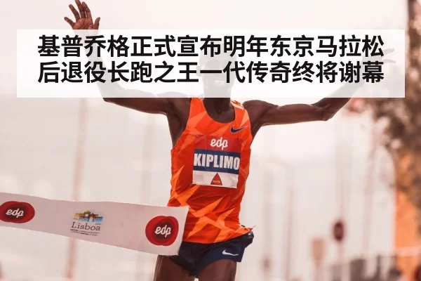 基普乔格正式宣布明年东京马拉松后退役长跑之王一代传奇终将谢幕