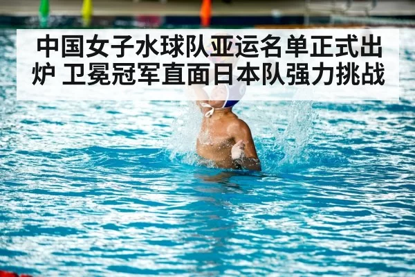 中国女子水球队亚运名单正式出炉 卫冕冠军直面日本队强力挑战