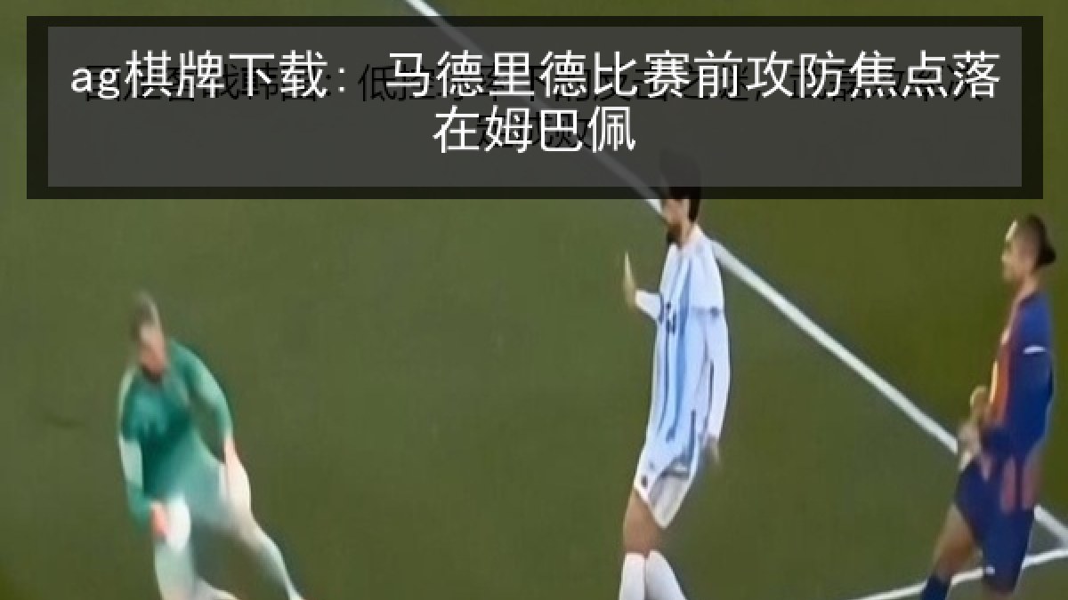ag棋牌下载: 马德里德比赛前攻防焦点落在姆巴佩 ag棋牌下载: 马德里德比赛前攻防焦点落在姆巴佩